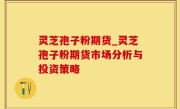 灵芝孢子粉期货_灵芝孢子粉期货市场分析与投资策略