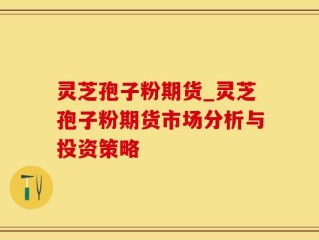 灵芝孢子粉期货_灵芝孢子粉期货市场分析与投资策略