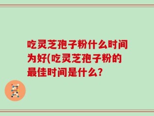 吃灵芝孢子粉什么时间为好(吃灵芝孢子粉的最佳时间是什么？