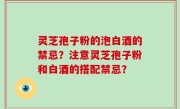 灵芝孢子粉的泡白酒的禁忌?注意灵芝孢子粉和白酒的搭配禁忌?