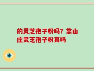 的灵芝孢子粉吗？靠山庄灵芝孢子粉真吗