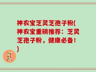 神农宝芝灵芝孢子粉(神农宝重磅推荐：芝灵芝孢子粉，健康必备！)