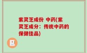 紫灵芝成份 中药(紫灵芝成分：传统中药的保健佳品)