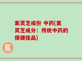 紫灵芝成份 中药(紫灵芝成分：传统中药的保健佳品)