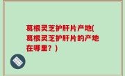 葛根灵芝护肝片产地(葛根灵芝护肝片的产地在哪里？)