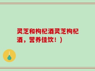 灵芝和枸杞酒灵芝枸杞酒，营养佳饮！)