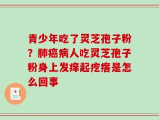 青少年吃了灵芝孢子粉？肺癌病人吃灵芝孢子粉身上发痒起疙瘩是怎么回事