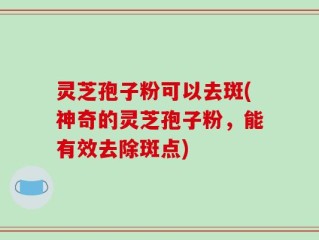灵芝孢子粉可以去斑(神奇的灵芝孢子粉，能有效去除斑点)