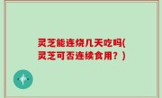 灵芝能连烧几天吃吗(灵芝可否连续食用？)
