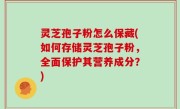 灵芝孢子粉怎么保藏(如何存储灵芝孢子粉，全面保护其营养成分？)