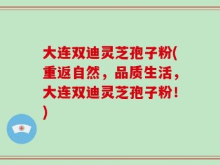大连双迪灵芝孢子粉(重返自然，品质生活，大连双迪灵芝孢子粉！)