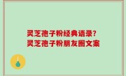 灵芝孢子粉经典语录？灵芝孢子粉朋友圈文案
