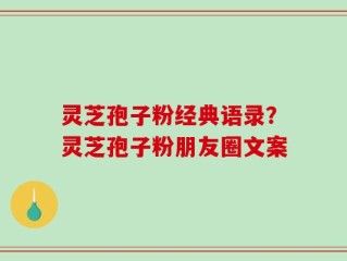 灵芝孢子粉经典语录？灵芝孢子粉朋友圈文案