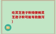 吃灵芝孢子粉排便稀灵芝孢子粉可能导致腹泻)