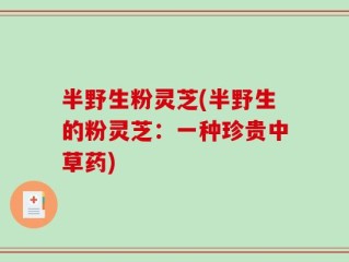 半野生粉灵芝(半野生的粉灵芝：一种珍贵中草药)