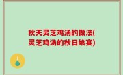秋天灵芝鸡汤的做法(灵芝鸡汤的秋日飨宴)