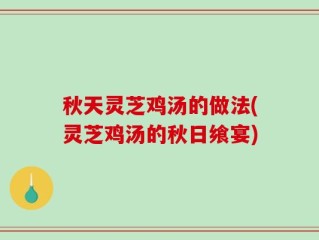 秋天灵芝鸡汤的做法(灵芝鸡汤的秋日飨宴)