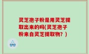灵芝孢子粉是用灵芝提取出来的吗(灵芝孢子粉来自灵芝提取物？)