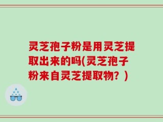 灵芝孢子粉是用灵芝提取出来的吗(灵芝孢子粉来自灵芝提取物？)