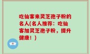 吃仙客来灵芝孢子粉的名人(名人推荐：吃仙客加灵芝孢子粉，提升健康！)
