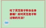 吃了灵芝孢子粉会全身都痛？应对灵芝孢子粉过敏的方法？