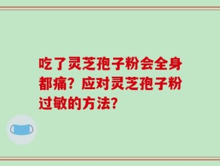 吃了灵芝孢子粉会全身都痛？应对灵芝孢子粉过敏的方法？
