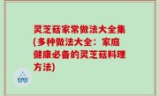 灵芝菇家常做法大全集(多种做法大全：家庭健康必备的灵芝菇料理方法)
