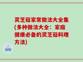 灵芝菇家常做法大全集(多种做法大全：家庭健康必备的灵芝菇料理方法)