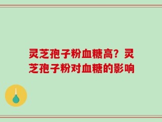 灵芝孢子粉血糖高？灵芝孢子粉对血糖的影响