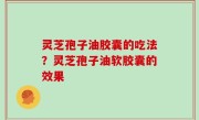 灵芝孢子油胶囊的吃法？灵芝孢子油软胶囊的效果