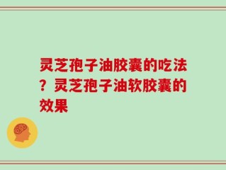 灵芝孢子油胶囊的吃法？灵芝孢子油软胶囊的效果