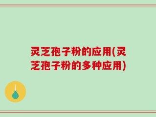 灵芝孢子粉的应用(灵芝孢子粉的多种应用)