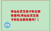寿仙谷灵芝孢子粉合肥有售吗(寿仙谷灵芝孢子粉在合肥有售吗？)