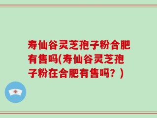 寿仙谷灵芝孢子粉合肥有售吗(寿仙谷灵芝孢子粉在合肥有售吗？)