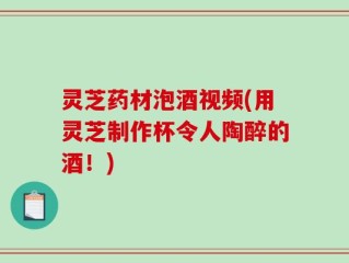 灵芝药材泡酒视频(用灵芝制作杯令人陶醉的酒！)