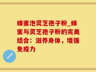 蜂蜜泡灵芝孢子粉_蜂蜜与灵芝孢子粉的完美结合：滋养身体，增强免疫力