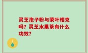 灵芝孢子粉与荣叶相克吗？灵芝水果茶有什么功效？