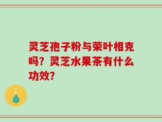 灵芝孢子粉与荣叶相克吗？灵芝水果茶有什么功效？