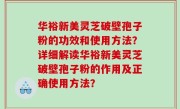 华裕新美灵芝破壁孢子粉的功效和使用方法？详细解读华裕新美灵芝破壁孢子粉的作用及正确使用方法？