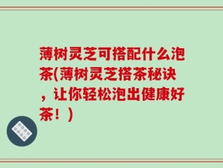 薄树灵芝可搭配什么泡茶(薄树灵芝搭茶秘诀，让你轻松泡出健康好茶！)