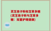 灵芝孢子粉和芝草多糖(灵芝孢子粉与芝草多糖：双重护理健康)