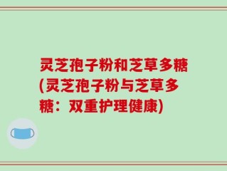 灵芝孢子粉和芝草多糖(灵芝孢子粉与芝草多糖：双重护理健康)