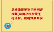 总统牌灵芝孢子粉测评视频(试用总统级灵芝孢子粉，看看效果如何)