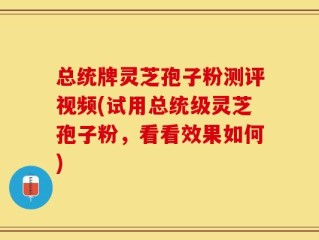 总统牌灵芝孢子粉测评视频(试用总统级灵芝孢子粉，看看效果如何)