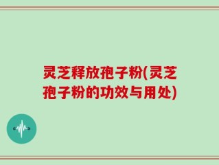 灵芝释放孢子粉(灵芝孢子粉的功效与用处)