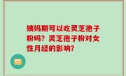姨妈期可以吃灵芝孢子粉吗？灵芝孢子粉对女性月经的影响？