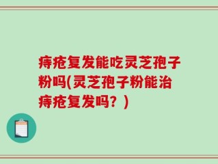 痔疮复发能吃灵芝孢子粉吗(灵芝孢子粉能治痔疮复发吗？)