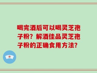 喝完酒后可以喝灵芝孢子粉？解酒佳品灵芝孢子粉的正确食用方法？