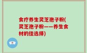 食疗养生灵芝孢子粉(灵芝孢子粉——养生食材的佳选择)