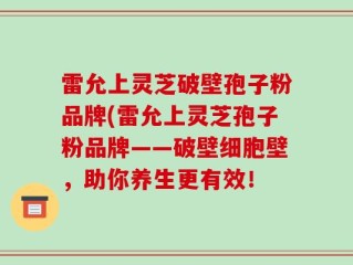 雷允上灵芝破壁孢子粉品牌(雷允上灵芝孢子粉品牌——破壁细胞壁，助你养生更有效！
